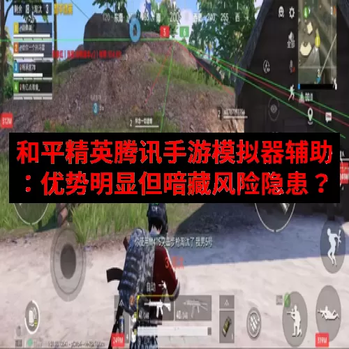 和平精英腾讯手游模拟器辅助：优势明显但暗藏风险隐患？